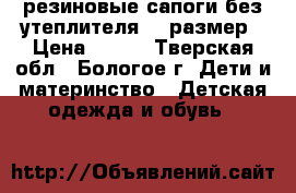 резиновые сапоги без утеплителя 29 размер › Цена ­ 150 - Тверская обл., Бологое г. Дети и материнство » Детская одежда и обувь   